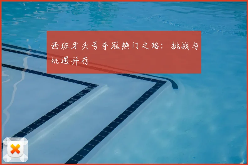 西班牙头号夺冠热门之路:挑战与机遇并存