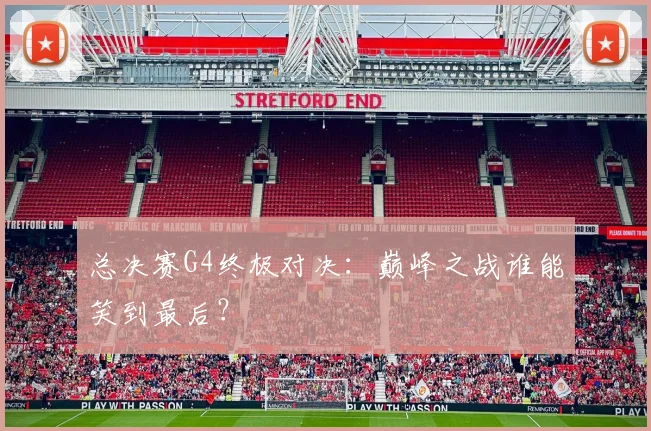 总决赛G4终极对决：巅峰之战谁能笑到最后？