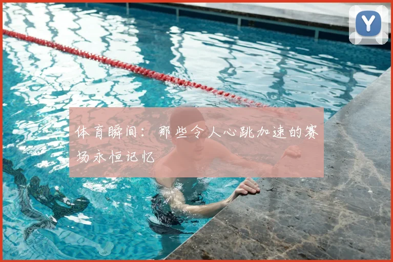 体育瞬间：那些令人心跳加速的赛场永恒记忆
