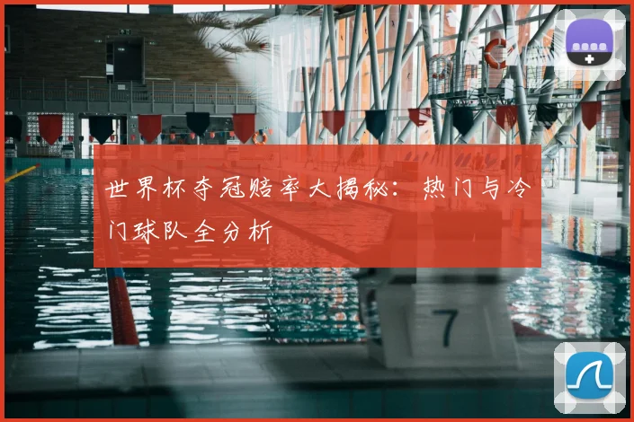 世界杯夺冠赔率大揭秘：热门与冷门球队全分析