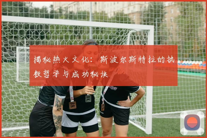 揭秘热火文化：斯波尔斯特拉的执教哲学与成功秘诀