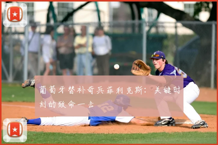 葡萄牙替补奇兵菲利克斯：关键时刻的致命一击