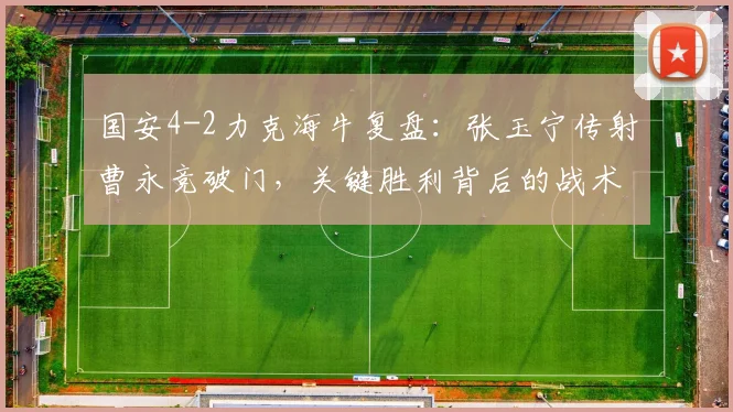 国安4-2力克海牛复盘：张玉宁传射曹永竞破门，关键胜利背后的战术分析