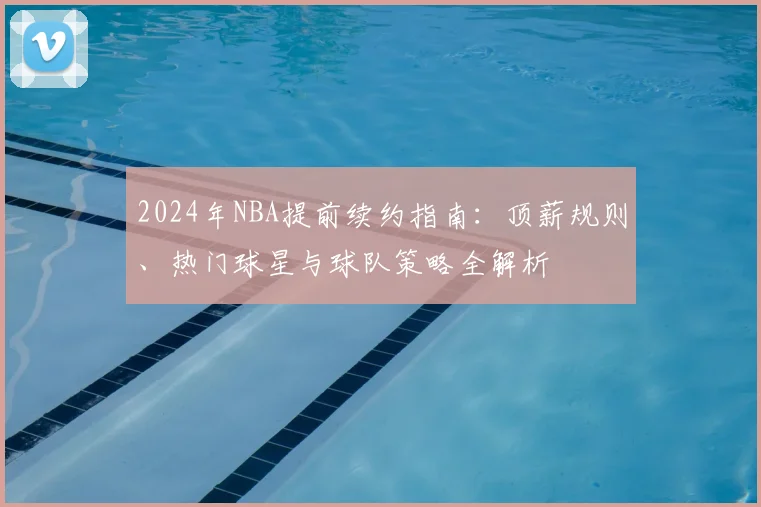 2024年NBA提前续约指南：顶薪规则、热门球星与球队策略全解析