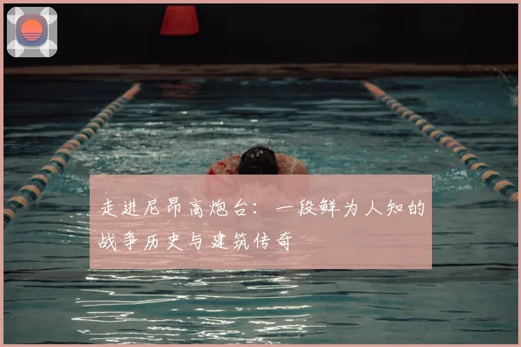 走进尼昂高炮台：一段鲜为人知的战争历史与建筑传奇