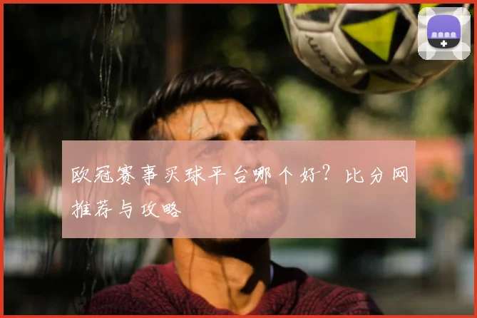 欧冠赛事买球平台哪个好？比分网推荐与攻略