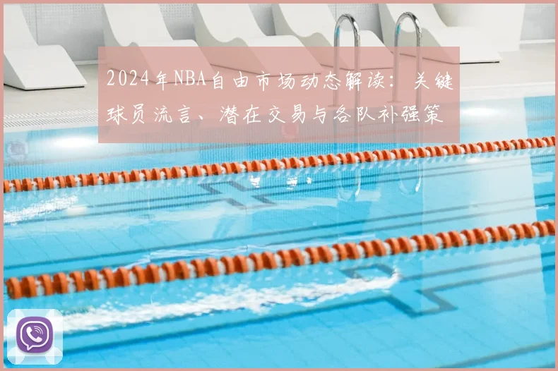 2024年NBA自由市场动态解读：关键球员流言、潜在交易与各队补强策略分析