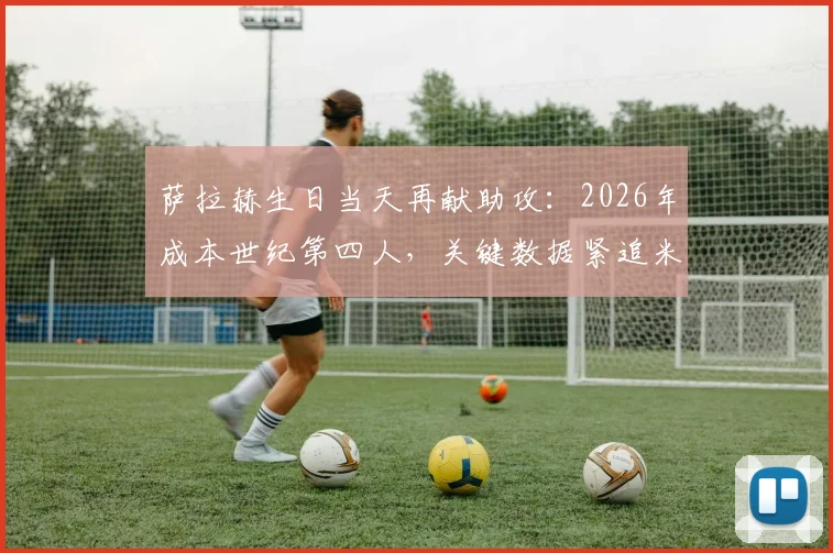 萨拉赫生日当天再献助攻：2026年成本世纪第四人，关键数据紧追米拉拉传奇纪录