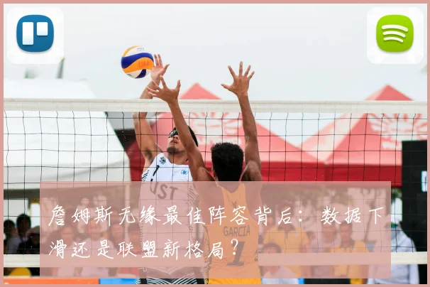詹姆斯无缘最佳阵容背后：数据下滑还是联盟新格局？
