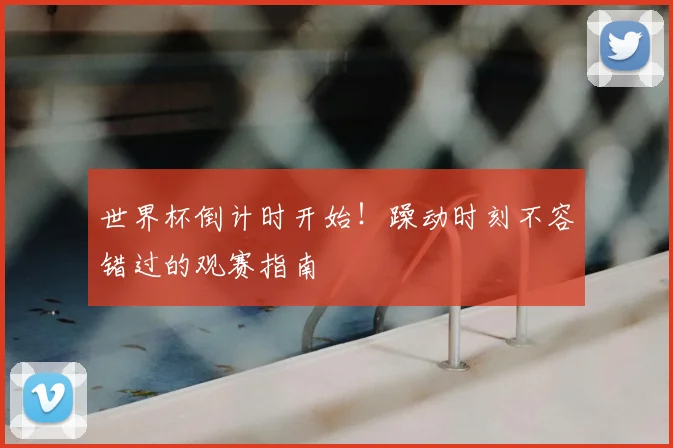 世界杯倒计时开始！躁动时刻不容错过的观赛指南