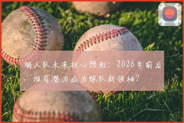 湖人队未来核心预测：2026年前后，谁有潜力成为球队新领袖？