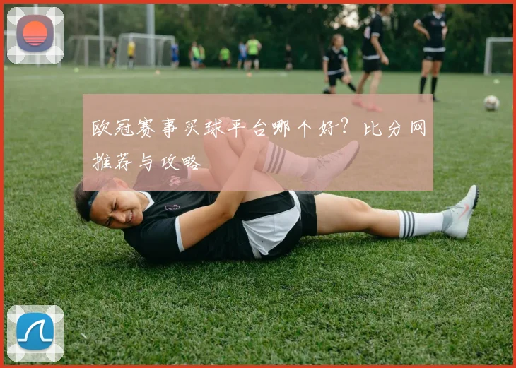 欧冠赛事买球平台哪个好？比分网推荐与攻略