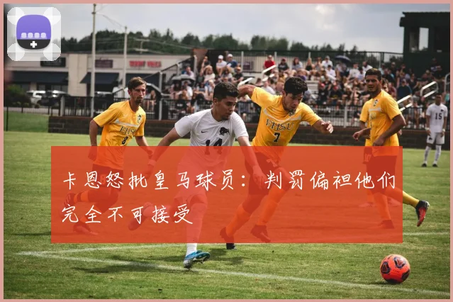 卡恩怒批皇马球员：判罚偏袒他们完全不可接受