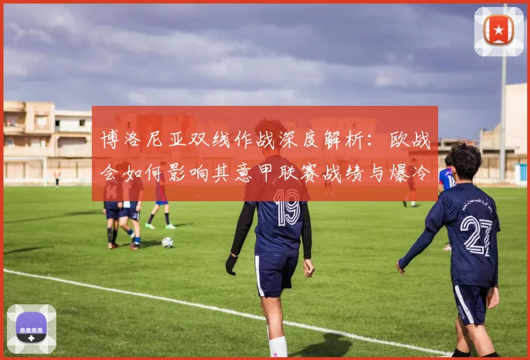 博洛尼亚双线作战深度解析：欧战会如何影响其意甲联赛战绩与爆冷风险？
