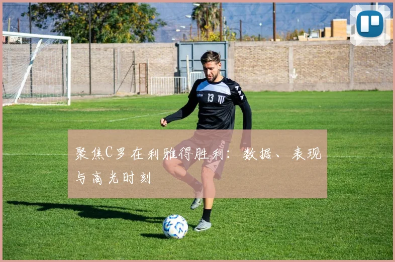 聚焦C罗在利雅得胜利:数据、表现与高光时刻