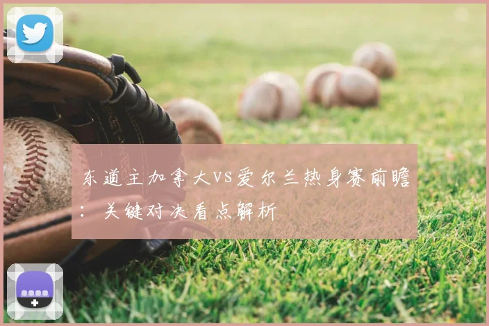 东道主加拿大vs爱尔兰热身赛前瞻：关键对决看点解析