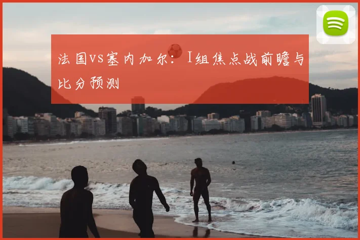法国vs塞内加尔:I组焦点战前瞻与比分预测