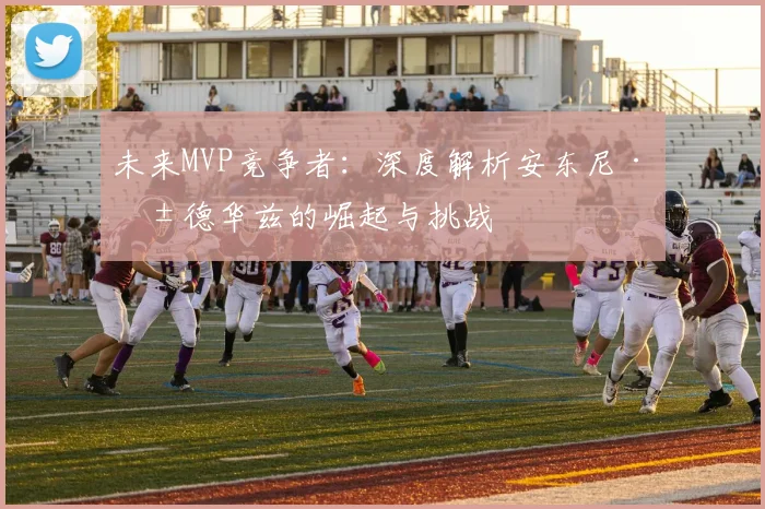 未来MVP竞争者：深度解析安东尼·爱德华兹的崛起与挑战