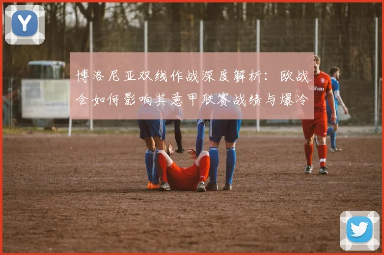 博洛尼亚双线作战深度解析：欧战会如何影响其意甲联赛战绩与爆冷风险？