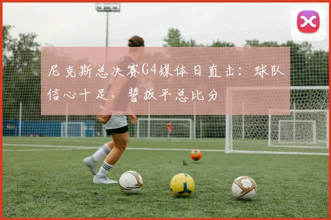 尼克斯总决赛G4媒体日直击:球队信心十足,誓扳平总比分