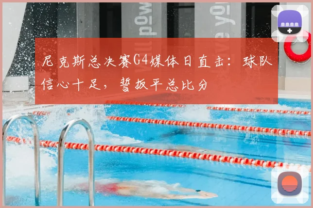尼克斯总决赛G4媒体日直击：球队信心十足，誓扳平总比分