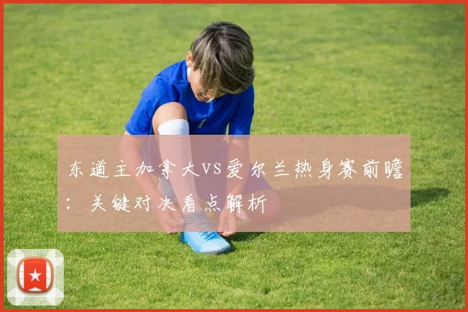 东道主加拿大vs爱尔兰热身赛前瞻：关键对决看点解析