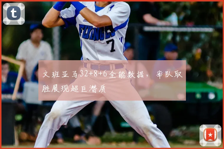 文班亚马32+8+6全能数据，率队取胜展现超巨潜质