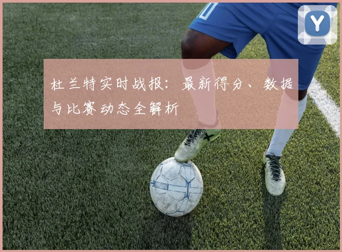 杜兰特实时战报：最新得分、数据与比赛动态全解析