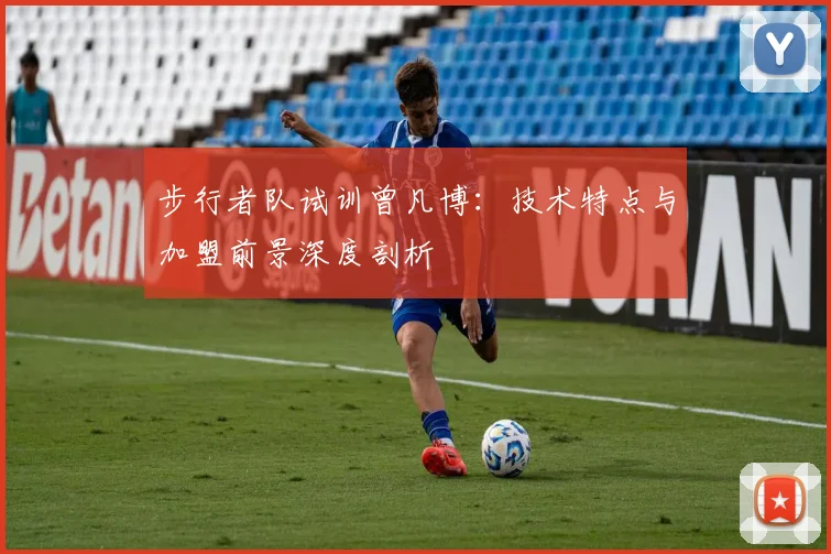 步行者队试训曾凡博：技术特点与加盟前景深度剖析
