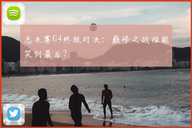总决赛G4终极对决:巅峰之战谁能笑到最后?