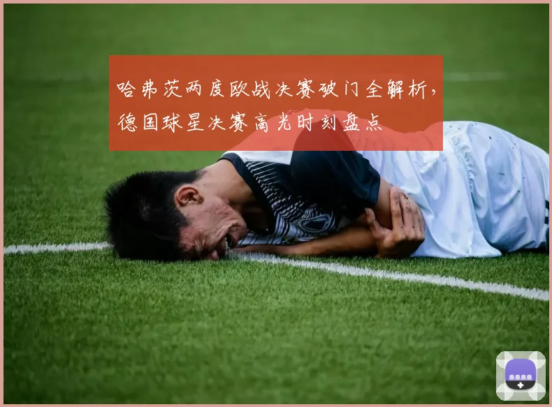 哈弗茨两度欧战决赛破门全解析，德国球星决赛高光时刻盘点