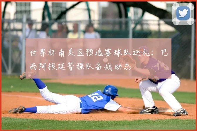 世界杯南美区预选赛球队巡礼：巴西阿根廷等强队备战动态