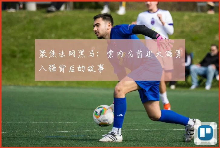 聚焦法网黑马:索内戈首进大满贯八强背后的故事