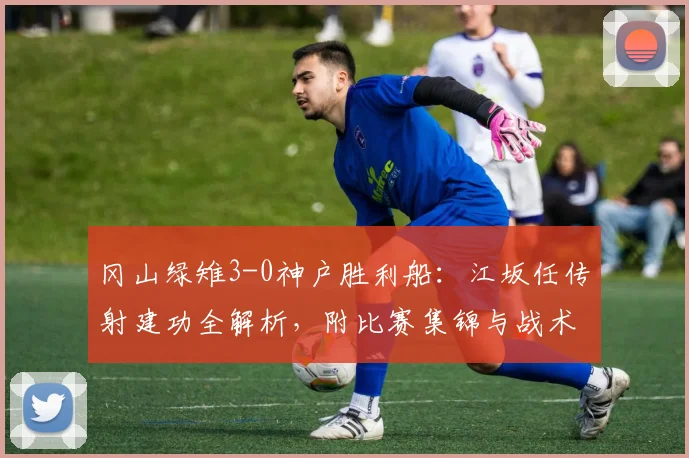 冈山绿雉3-0神户胜利船：江坂任传射建功全解析，附比赛集锦与战术复盘