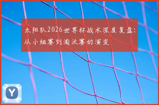 太阳队2026世界杯战术深度复盘：从小组赛到淘汰赛的演变