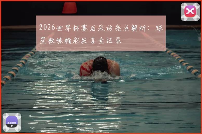 2026世界杯赛后采访亮点解析:球星教练精彩发言全记录