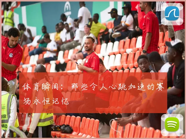 体育瞬间：那些令人心跳加速的赛场永恒记忆