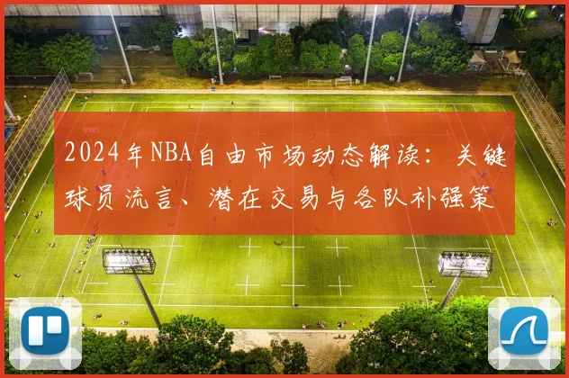 2024年NBA自由市场动态解读：关键球员流言、潜在交易与各队补强策略分析