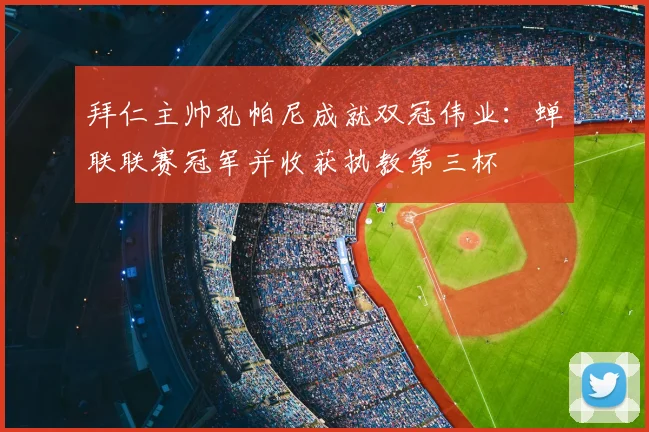 拜仁主帅孔帕尼成就双冠伟业：蝉联联赛冠军并收获执教第三杯