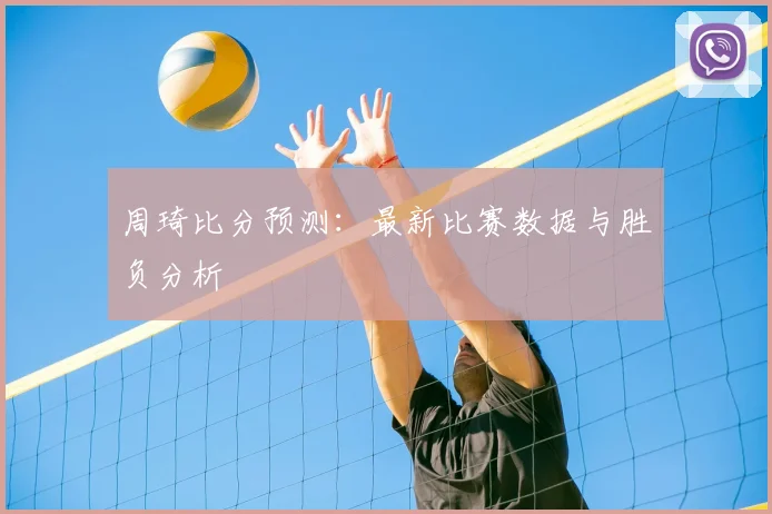 周琦比分预测：最新比赛数据与胜负分析