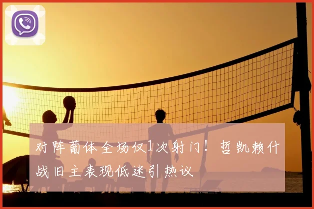 对阵葡体全场仅1次射门！哲凯赖什战旧主表现低迷引热议