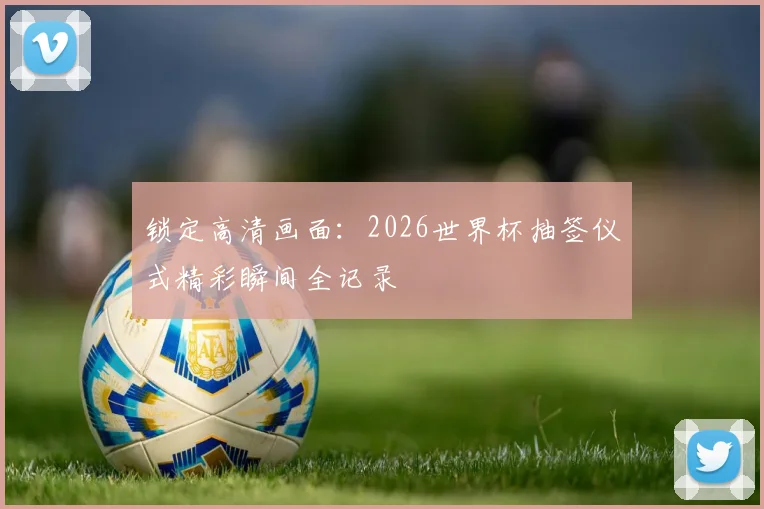 锁定高清画面：2026世界杯抽签仪式精彩瞬间全记录
